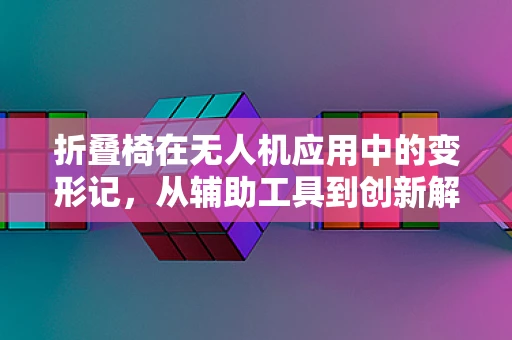 折叠椅在无人机应用中的变形记，从辅助工具到创新解决方案？