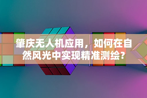 肇庆无人机应用，如何在自然风光中实现精准测绘？