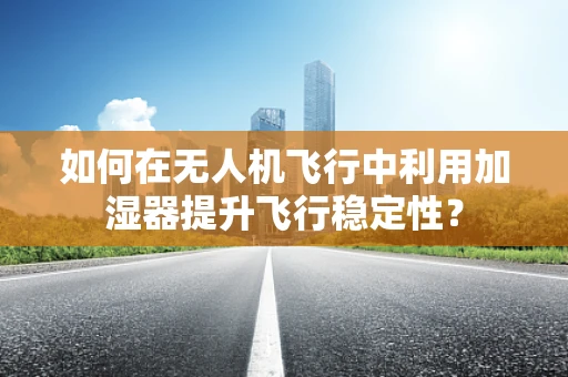 如何在无人机飞行中利用加湿器提升飞行稳定性？