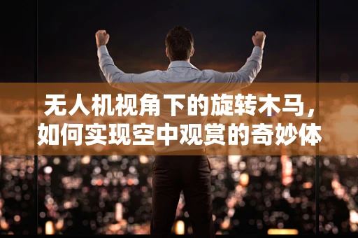 无人机视角下的旋转木马，如何实现空中观赏的奇妙体验？