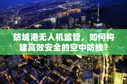 防城港无人机监管，如何构建高效安全的空中防线？