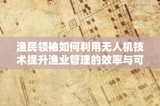 渔民领袖如何利用无人机技术提升渔业管理的效率与可持续性？