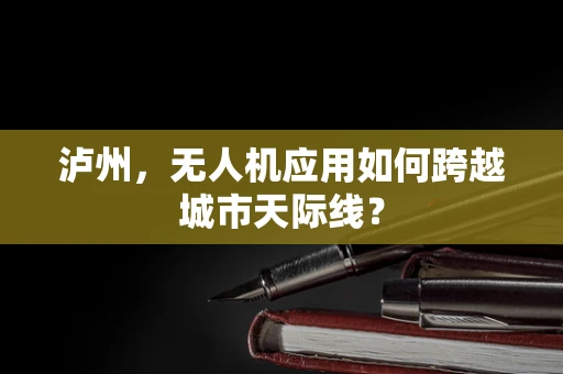 泸州，无人机应用如何跨越城市天际线？
