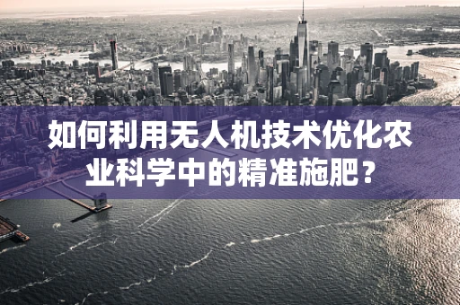 如何利用无人机技术优化农业科学中的精准施肥？