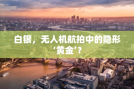 白银，无人机航拍中的隐形‘黄金’？