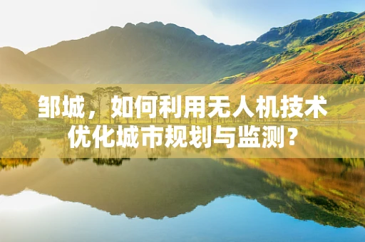 邹城，如何利用无人机技术优化城市规划与监测？