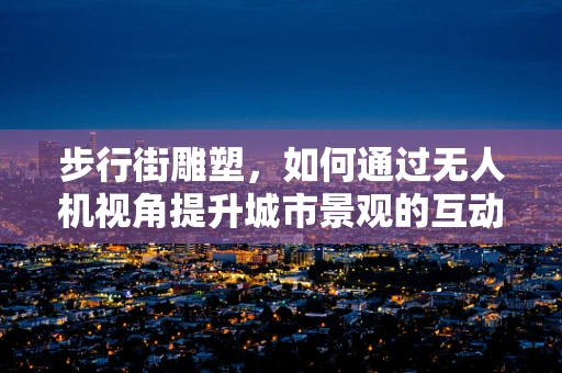 步行街雕塑，如何通过无人机视角提升城市景观的互动性？