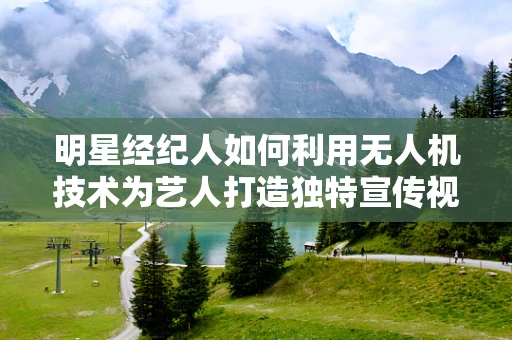明星经纪人如何利用无人机技术为艺人打造独特宣传视角？