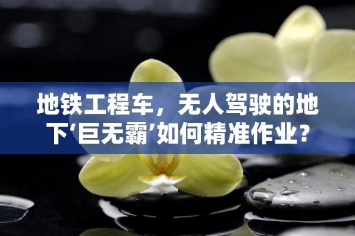 地铁工程车，无人驾驶的地下‘巨无霸’如何精准作业？