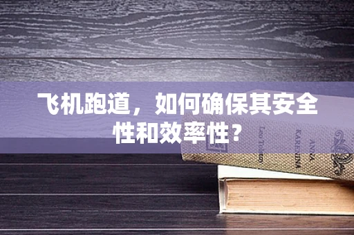 飞机跑道，如何确保其安全性和效率性？