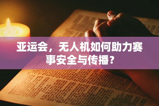 亚运会，无人机如何助力赛事安全与传播？