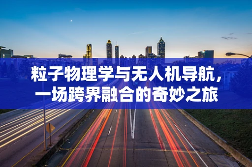 粒子物理学与无人机导航，一场跨界融合的奇妙之旅