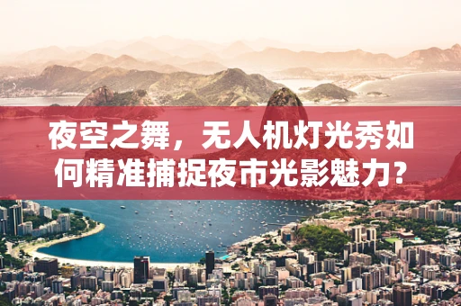 夜空之舞，无人机灯光秀如何精准捕捉夜市光影魅力？
