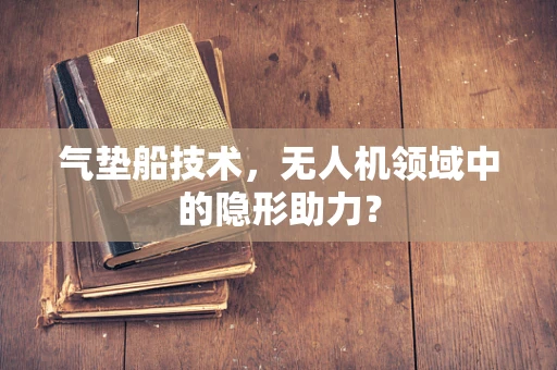 气垫船技术，无人机领域中的隐形助力？