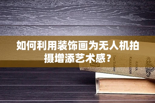 如何利用装饰画为无人机拍摄增添艺术感？
