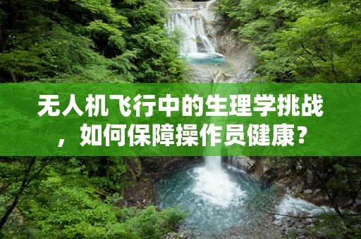 无人机飞行中的生理学挑战，如何保障操作员健康？