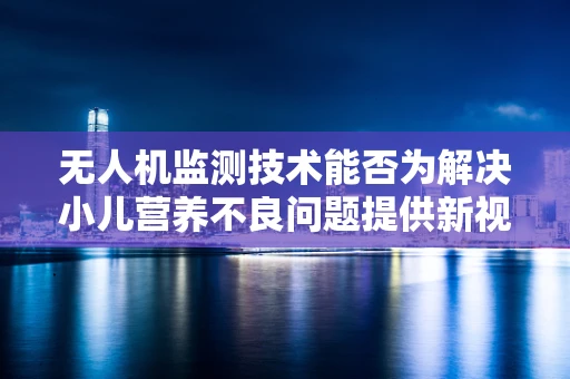 无人机监测技术能否为解决小儿营养不良问题提供新视角？