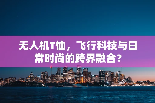 无人机T恤，飞行科技与日常时尚的跨界融合？