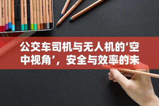 公交车司机与无人机的‘空中视角’，安全与效率的未来之路？