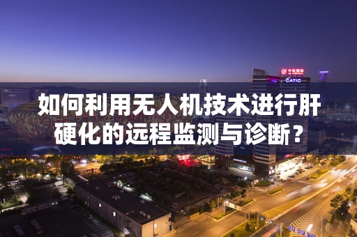 如何利用无人机技术进行肝硬化的远程监测与诊断？