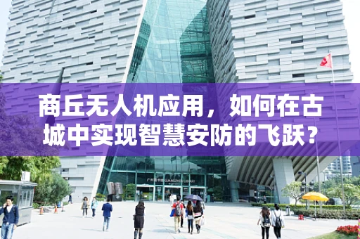 商丘无人机应用，如何在古城中实现智慧安防的飞跃？