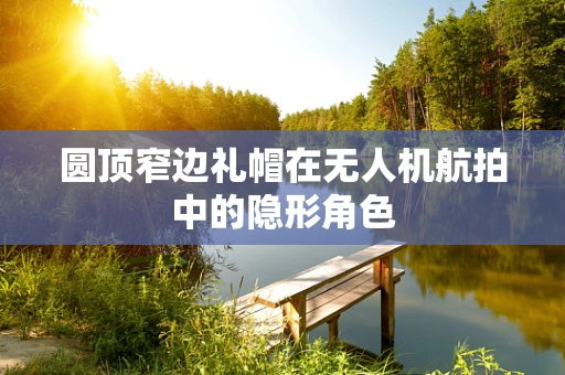 圆顶窄边礼帽在无人机航拍中的隐形角色