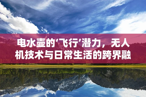 电水壶的‘飞行’潜力，无人机技术与日常生活的跨界融合