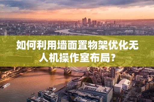 如何利用墙面置物架优化无人机操作室布局？