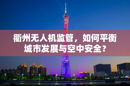 衢州无人机监管，如何平衡城市发展与空中安全？