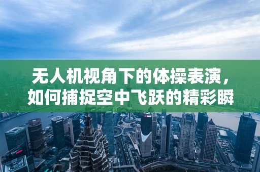 无人机视角下的体操表演，如何捕捉空中飞跃的精彩瞬间？