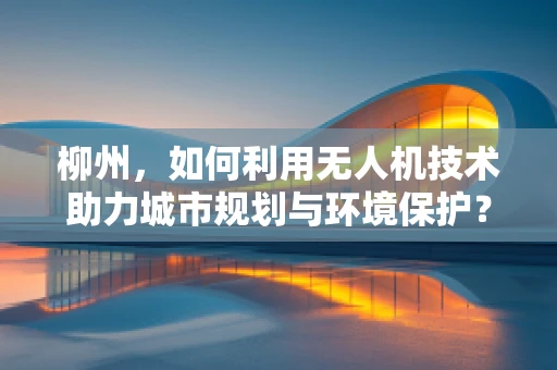 柳州，如何利用无人机技术助力城市规划与环境保护？