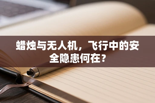 蜡烛与无人机，飞行中的安全隐患何在？
