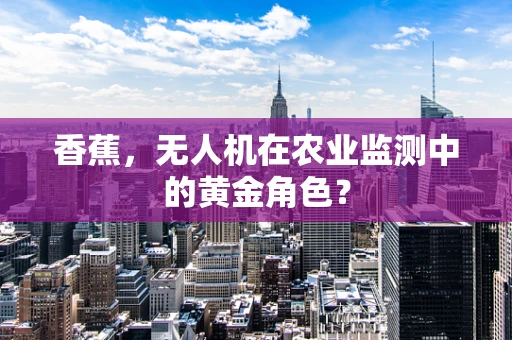 香蕉，无人机在农业监测中的黄金角色？