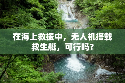 在海上救援中，无人机搭载救生艇，可行吗？