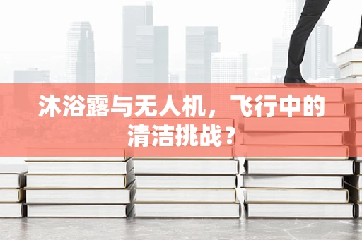 沐浴露与无人机，飞行中的清洁挑战？