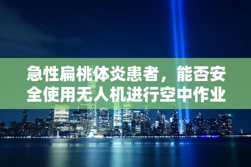 急性扁桃体炎患者，能否安全使用无人机进行空中作业？