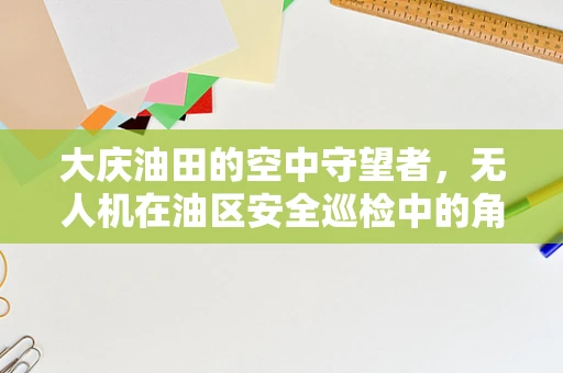大庆油田的空中守望者，无人机在油区安全巡检中的角色与挑战？