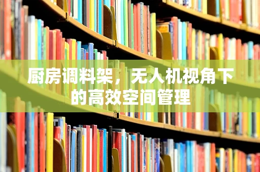 厨房调料架，无人机视角下的高效空间管理
