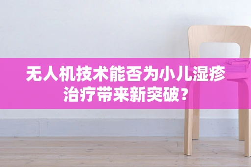 无人机技术能否为小儿湿疹治疗带来新突破？