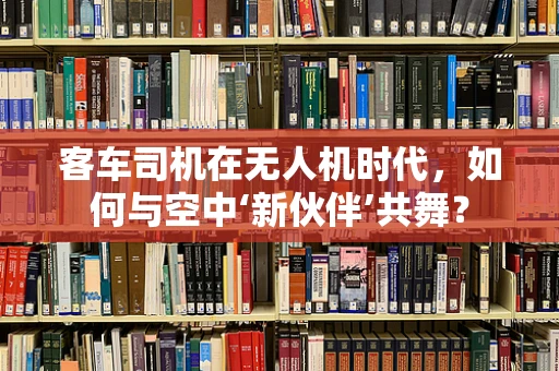 客车司机在无人机时代，如何与空中‘新伙伴’共舞？