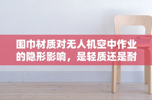 围巾材质对无人机空中作业的隐形影响，是轻质还是耐用的选择？