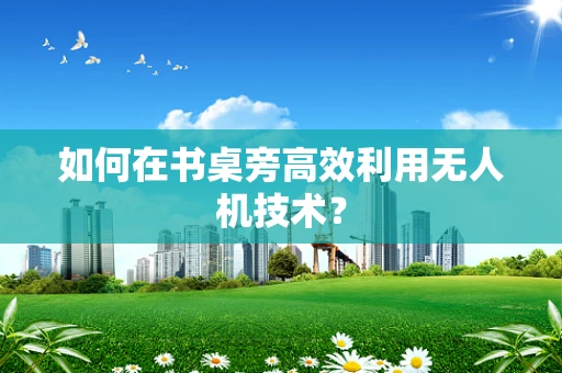 如何在书桌旁高效利用无人机技术？