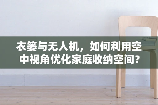 衣篓与无人机，如何利用空中视角优化家庭收纳空间？
