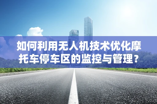 如何利用无人机技术优化摩托车停车区的监控与管理？