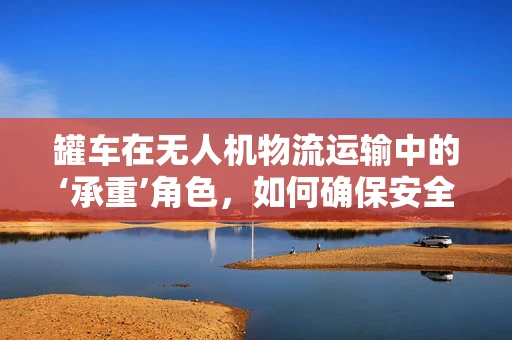 罐车在无人机物流运输中的‘承重’角色，如何确保安全高效？