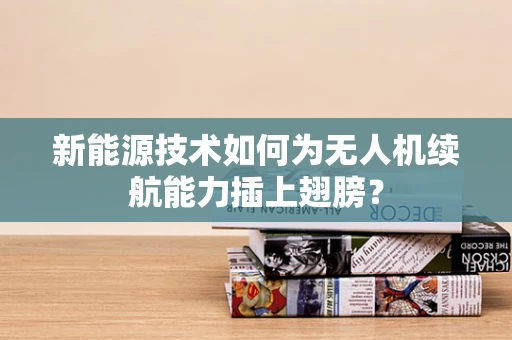 新能源技术如何为无人机续航能力插上翅膀？