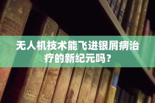 无人机技术能飞进银屑病治疗的新纪元吗？