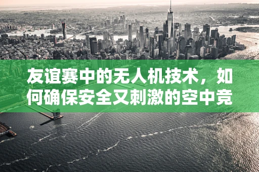 友谊赛中的无人机技术，如何确保安全又刺激的空中竞技？