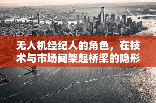 无人机经纪人的角色，在技术与市场间架起桥梁的隐形力量？