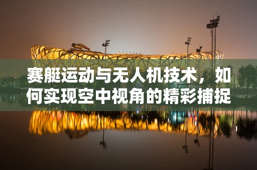 赛艇运动与无人机技术，如何实现空中视角的精彩捕捉？